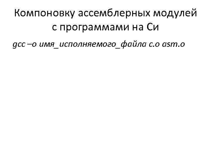 Компоновку ассемблерных модулей с программами на Cи gcc –o имя_исполняемого_файла с. o asm. o