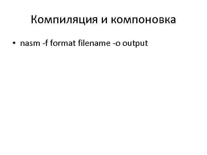 Компиляция и компоновка • nasm -f format filename -o output 
