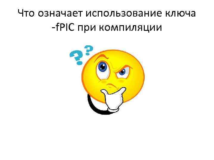 Что означает использование ключа -f. PIC при компиляции 