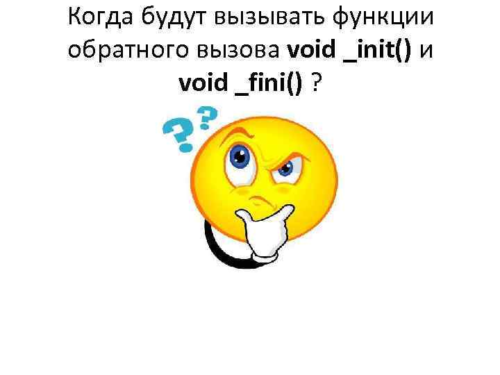 Когда будут вызывать функции обратного вызова void _init() и void _fini() ? 