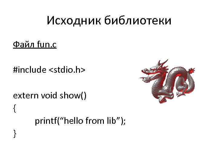 Исходник библиотеки Файл fun. c #include <stdio. h> extern void show() { printf(“hello from
