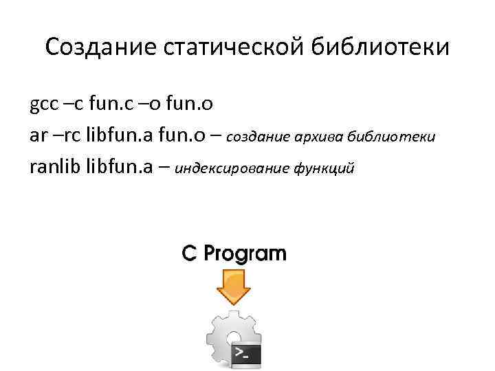 Создание статической библиотеки gcc –c fun. c –o fun. o ar –rc libfun. a