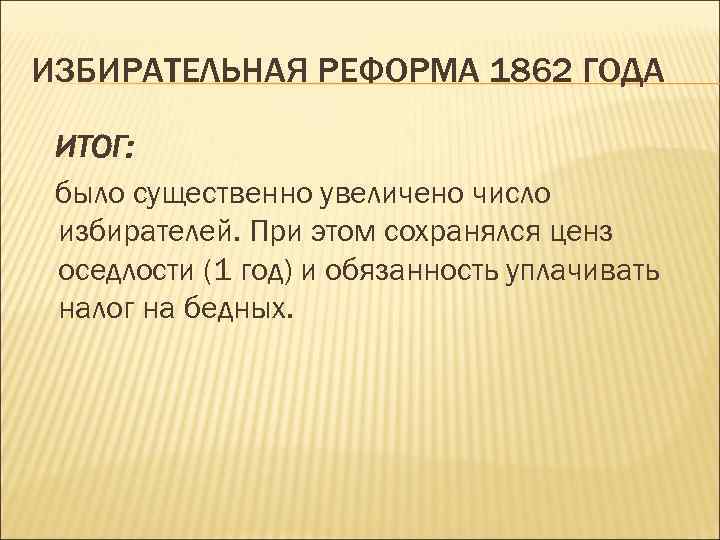 ИЗБИРАТЕЛЬНАЯ РЕФОРМА 1862 ГОДА ИТОГ: было существенно увеличено число избирателей. При этом сохранялся ценз