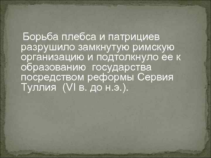 Борьба плебса и патрициев разрушило замкнутую римскую организацию и подтолкнуло ее к образованию государства