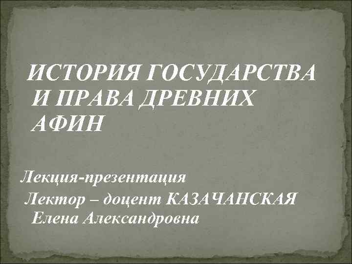 ИСТОРИЯ ГОСУДАРСТВА И ПРАВА ДРЕВНИХ АФИН Лекция-презентация Лектор – доцент КАЗАЧАНСКАЯ Елена Александровна 