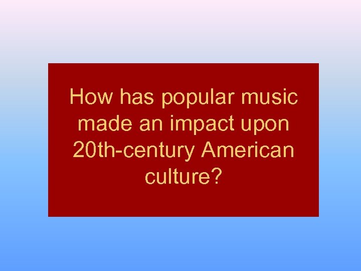 How has popular music made an impact upon 20 th-century American culture? 