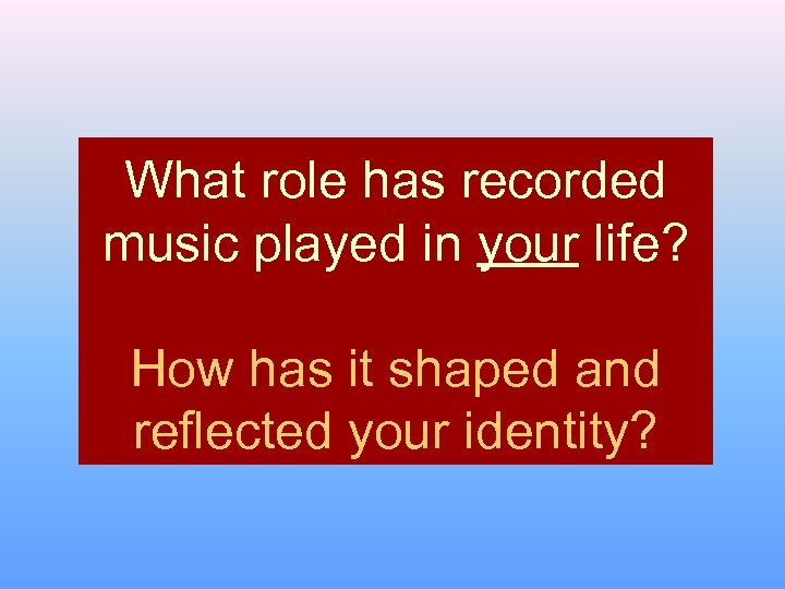 What role has recorded music played in your life? How has it shaped and