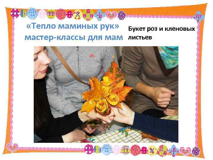  «Тепло маминых рук» мастер-классы для мам Букет роз и кленовых листьев 