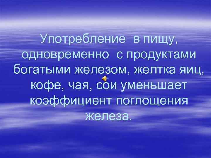 Употребление в пищу, одновременно с продуктами богатыми железом, желтка яиц, кофе, чая, сои уменьшает
