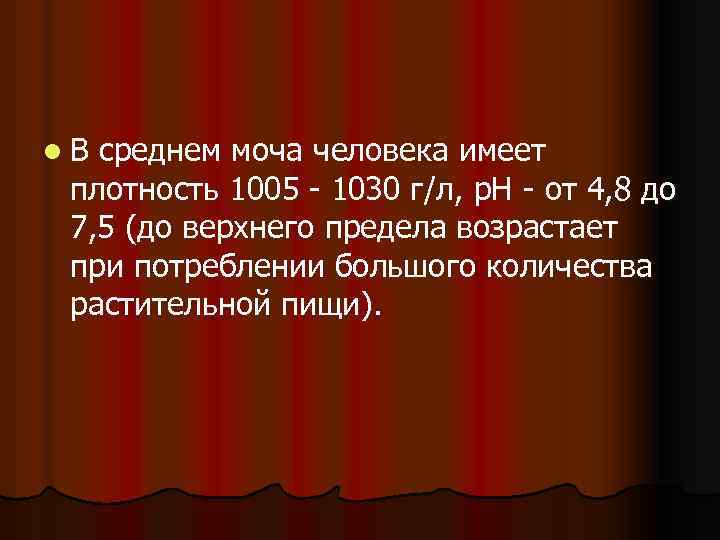 l. В среднем моча человека имеет плотность 1005 - 1030 г/л, p. H -