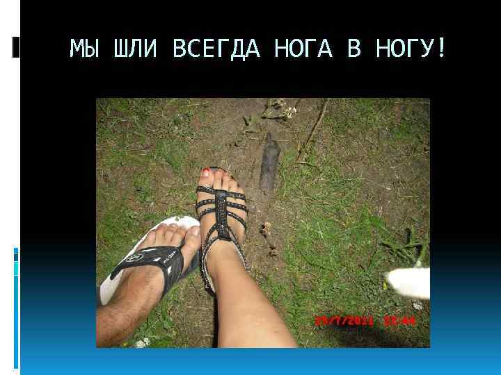 МЫ ШЛИ ВСЕГДА НОГА В НОГУ! 
