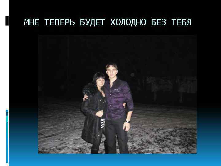 МНЕ ТЕПЕРЬ БУДЕТ ХОЛОДНО БЕЗ ТЕБЯ 