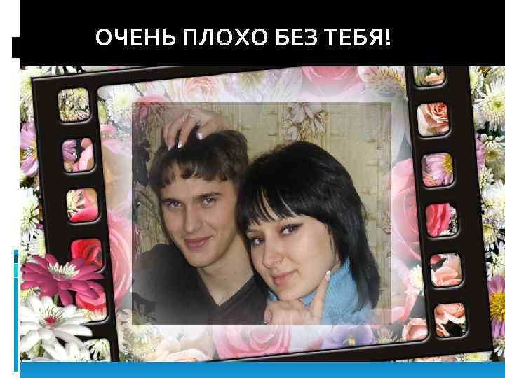 ОЧЕНЬ ПЛОХО БЕЗ ТЕБЯ! 