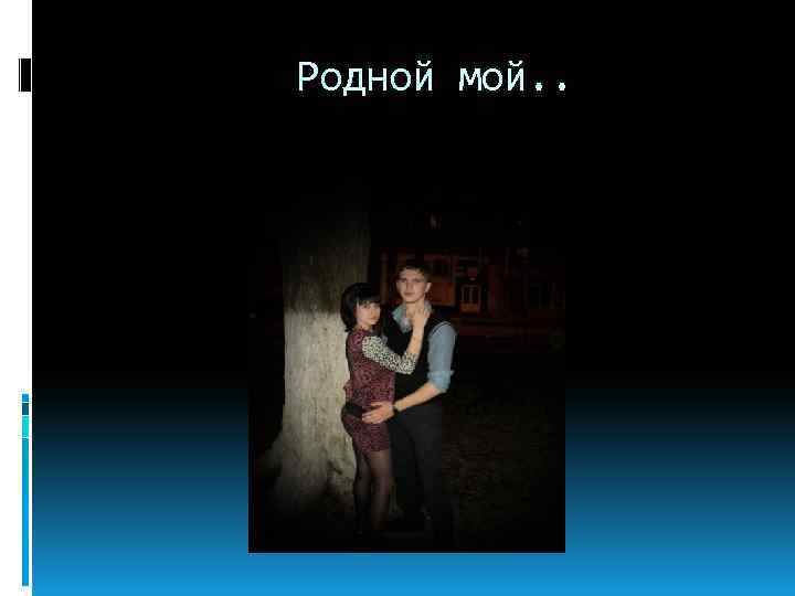 Родной мой. . 