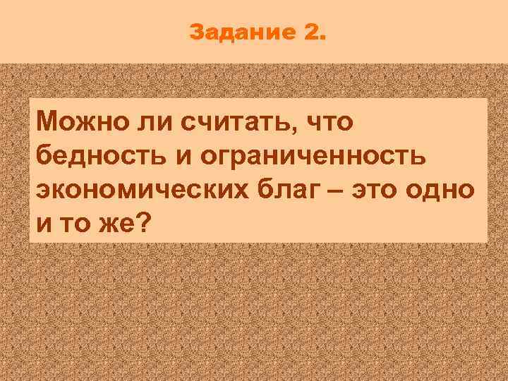 Задание 2. Можно ли считать, что бедность и ограниченность экономических благ – это одно