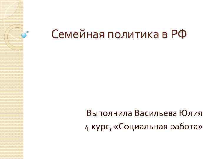 Семейная политика в РФ Выполнила Васильева Юлия 4 курс, «Социальная работа» 