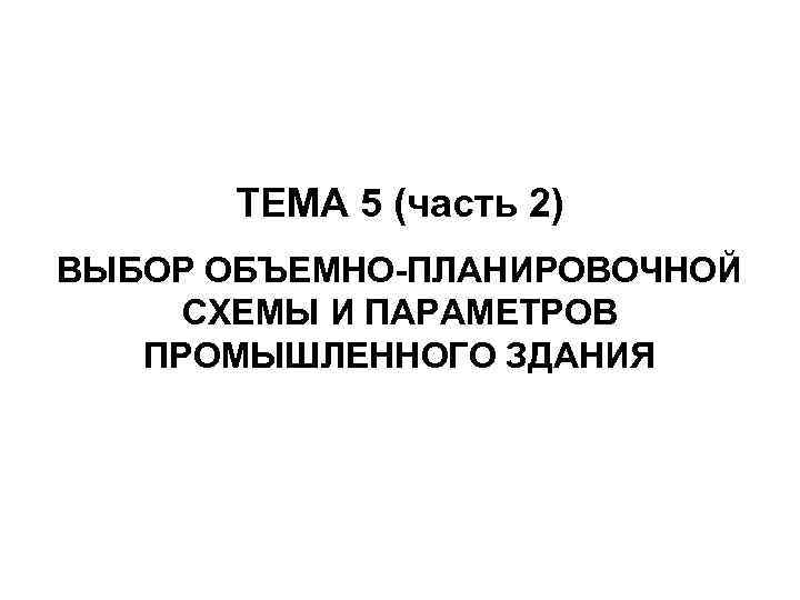 ТЕМА 5 (часть 2) ВЫБОР ОБЪЕМНО-ПЛАНИРОВОЧНОЙ СХЕМЫ И ПАРАМЕТРОВ ПРОМЫШЛЕННОГО ЗДАНИЯ 