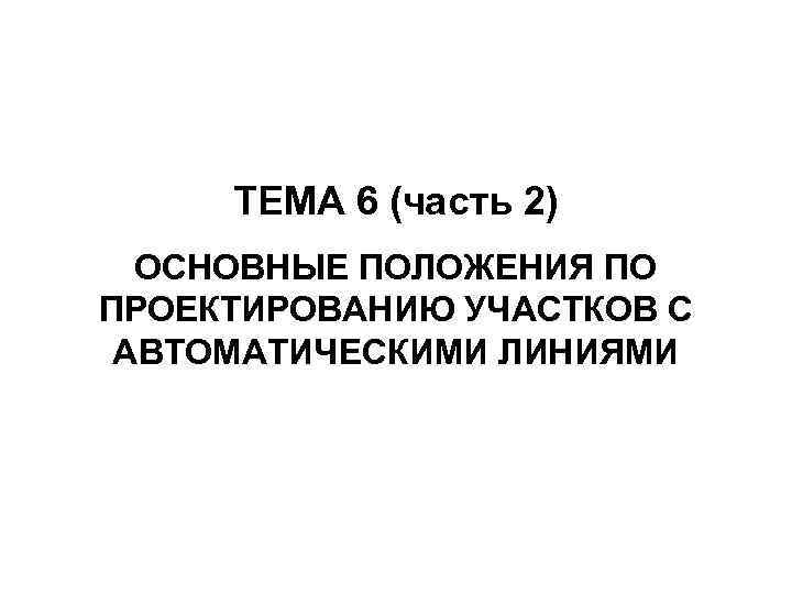 ТЕМА 6 (часть 2) ОСНОВНЫЕ ПОЛОЖЕНИЯ ПО ПРОЕКТИРОВАНИЮ УЧАСТКОВ С АВТОМАТИЧЕСКИМИ ЛИНИЯМИ 