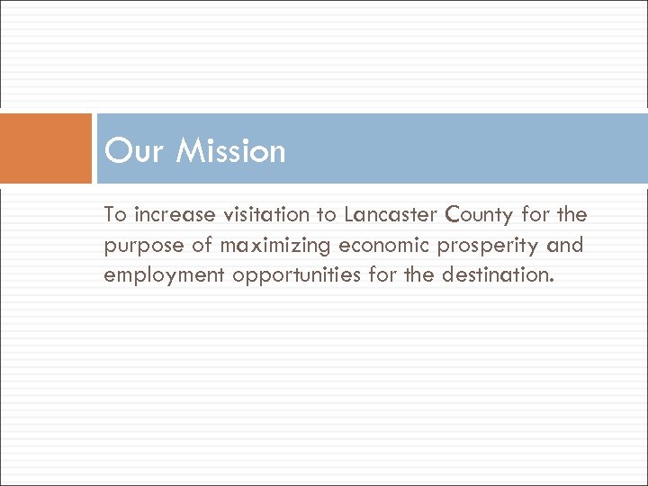 Our Mission To increase visitation to Lancaster County for the purpose of maximizing economic