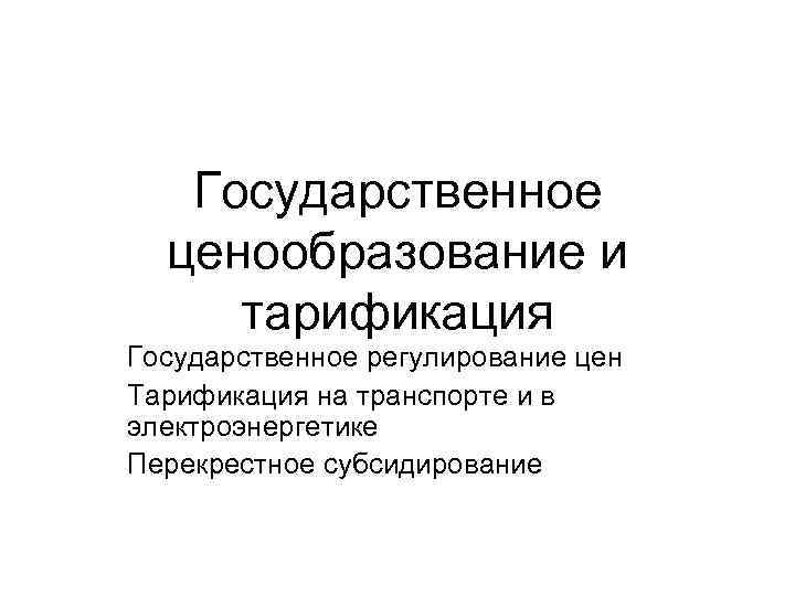 Государственное ценообразование и тарификация Государственное регулирование цен Тарификация на транспорте и в электроэнергетике Перекрестное