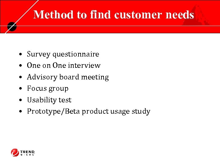Method to find customer needs • • • Survey questionnaire One on One interview