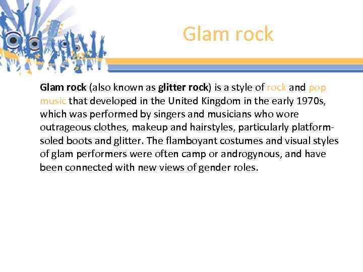 Glam rock (also known as glitter rock) is a style of rock and pop
