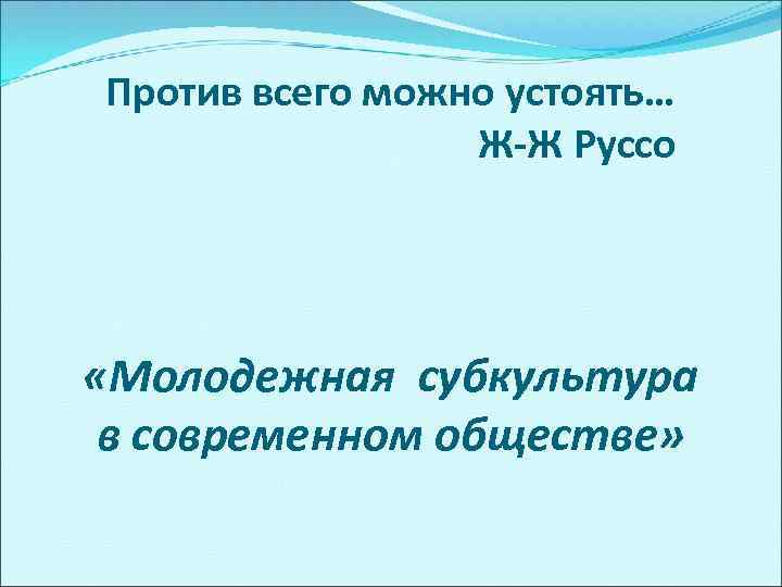 Против всего можно устоять… Ж-Ж Руссо «Молодежная субкультура в современном обществе» 