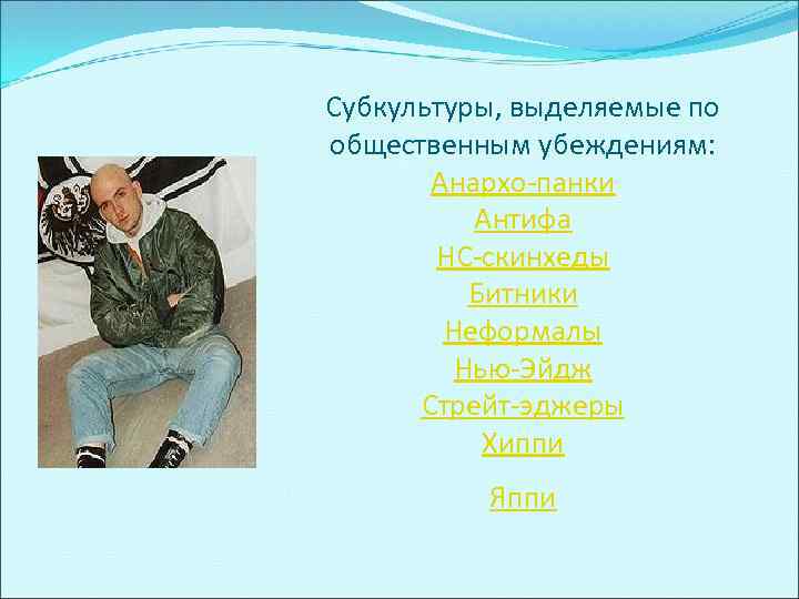 Субкультуры, выделяемые по общественным убеждениям: Анархо-панки Антифа НС-скинхеды Битники Неформалы Нью-Эйдж Стрейт-эджеры Хиппи Яппи