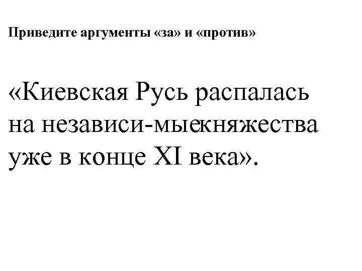 Приведите аргументы «за» и «против» «Киевская Русь распалась на независи мыекняжества уже в конце