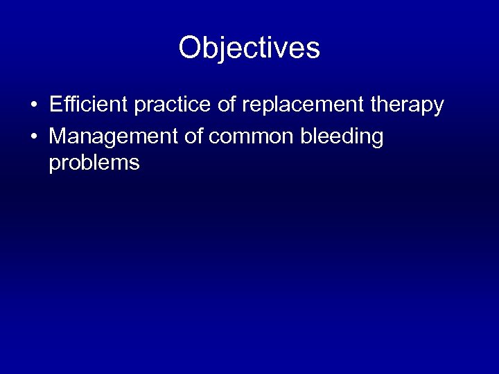 Objectives • Efficient practice of replacement therapy • Management of common bleeding problems 