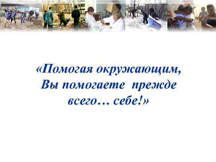  «Помогая окружающим, Вы помогаете прежде всего… себе!» 