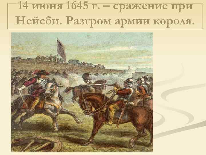 14 июня 1645 г. – сражение при Нейсби. Разгром армии короля. 