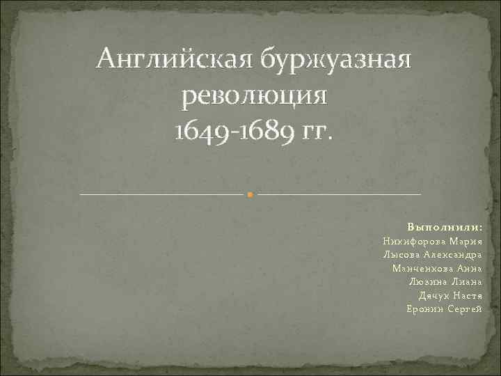 Английская буржуазная революция 1649 -1689 гг. Выполнили: Никифорова Мария Лысова Александра Манченкова Анна Люзина