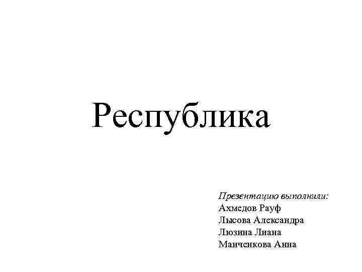 Республика Презентацию выполнили: Ахмедов Рауф Лысова Александра Люзина Лиана Манченкова Анна 