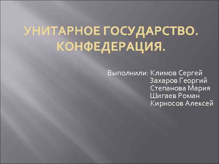 УНИТАРНОЕ ГОСУДАРСТВО. КОНФЕДЕРАЦИЯ. Выполнили: Климов Сергей Захаров Георгий Степанова Мария Шигаев Роман Кирносов Алексей