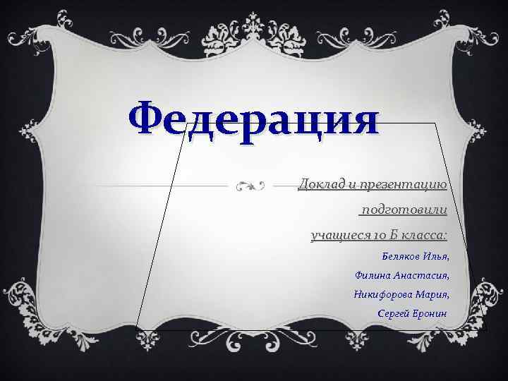 Федерация Доклад и презентацию подготовили учащиеся 10 Б класса: Беляков Илья, Филина Анастасия, Никифорова