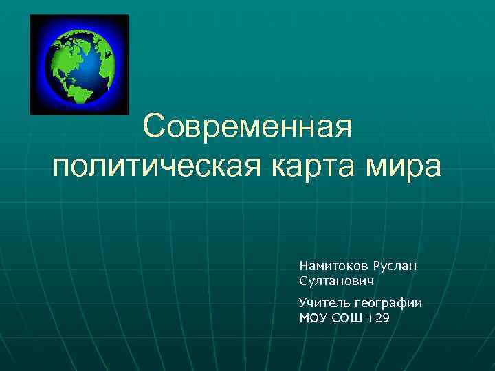 Современная политическая карта мира Намитоков Руслан Султанович Учитель географии МОУ СОШ 129 