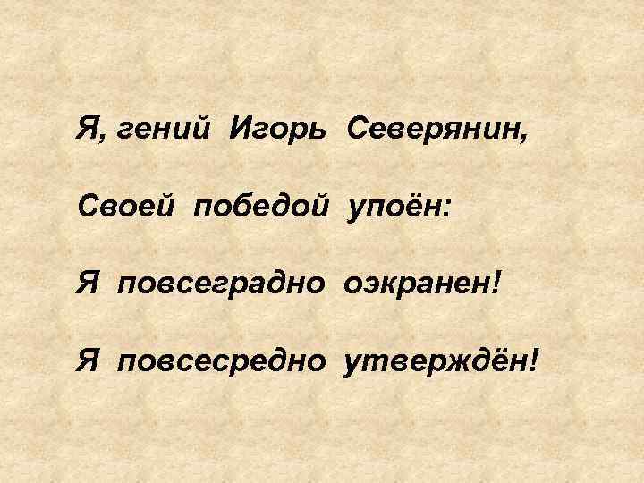 Я, гений Игорь Северянин, Своей победой упоён: Я повсеградно оэкранен! Я повсесредно утверждён! 