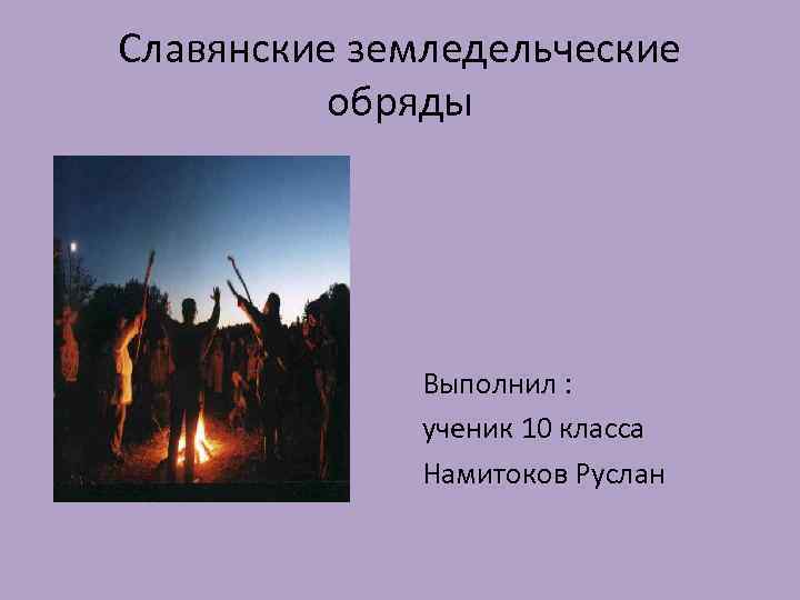 Славянские земледельческие обряды Выполнил : ученик 10 класса Намитоков Руслан 