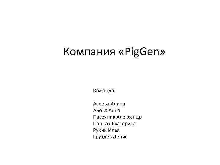 Компания «Pig. Gen» Команда: Асеева Алина Алова Анна Пасечник Александр Пантюх Екатерина Рукин Илья