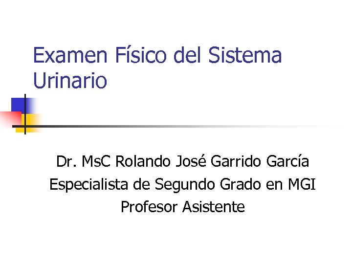 Examen Físico del Sistema Urinario Dr. Ms. C Rolando José Garrido García Especialista de