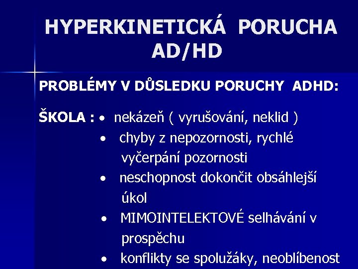 HYPERKINETICKÁ PORUCHA AD/HD PROBLÉMY V DŮSLEDKU PORUCHY ADHD: ŠKOLA : nekázeň ( vyrušování, neklid