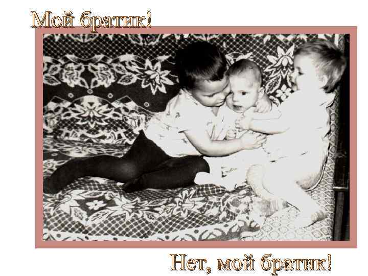 Мой братик! Нет, мой братик! 