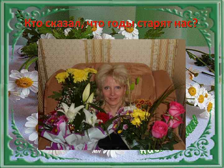 Кто сказал, что годы старят нас? 