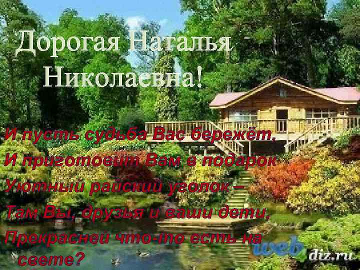 Дорогая Наталья Николаевна! И пусть судьба Вас бережёт, И приготовит Вам в подарок Уютный