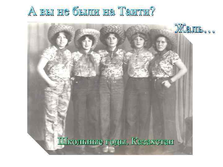 А вы не были на Таити? Жаль… Школьные годы. Казахстан 