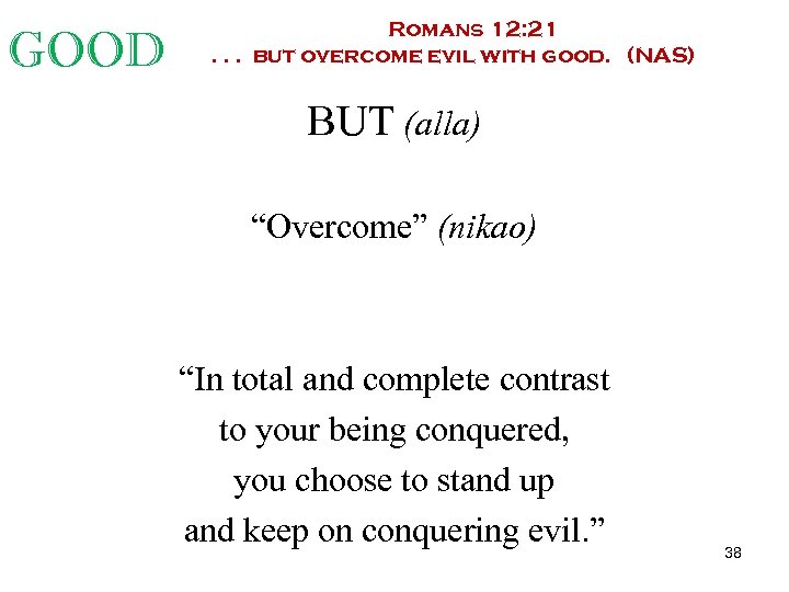 GOOD Romans 12: 21. . . but overcome evil with good. (NAS) BUT (alla)