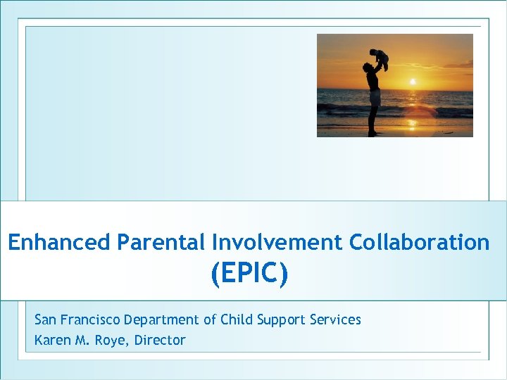 Enhanced Parental Involvement Collaboration (EPIC) San Francisco Department of Child Support Services Karen M.