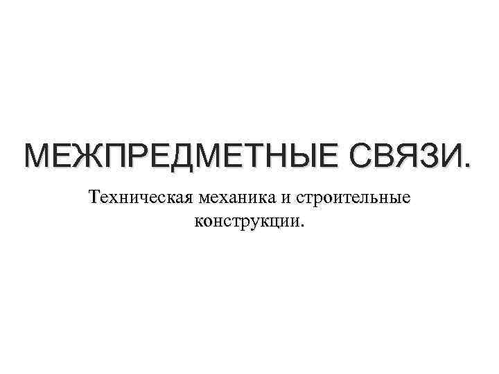 МЕЖПРЕДМЕТНЫЕ СВЯЗИ. Техническая механика и строительные конструкции. 