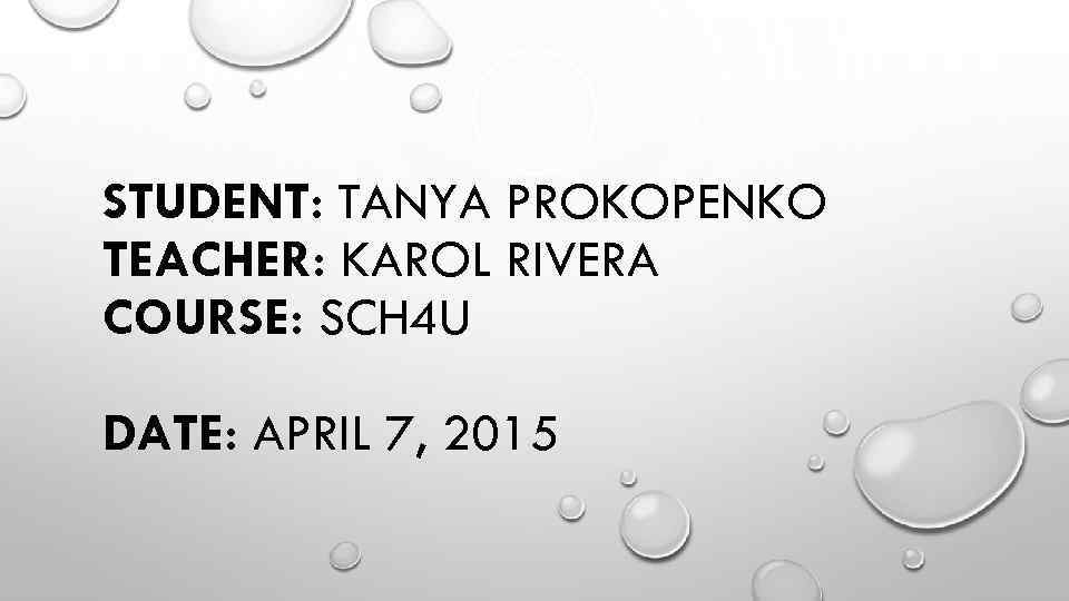 STUDENT: TANYA PROKOPENKO TEACHER: KAROL RIVERA COURSE: SCH 4 U DATE: APRIL 7, 2015